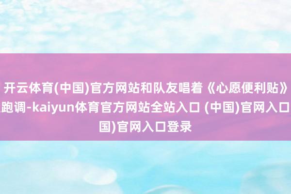 开云体育(中国)官方网站和队友唱着《心愿便利贴》全程跑调-kaiyun体育官方网