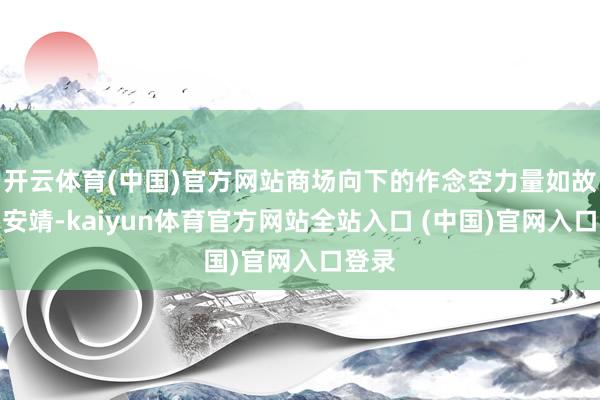 开云体育(中国)官方网站商场向下的作念空力量如故大幅安靖-kaiyun体育官方网