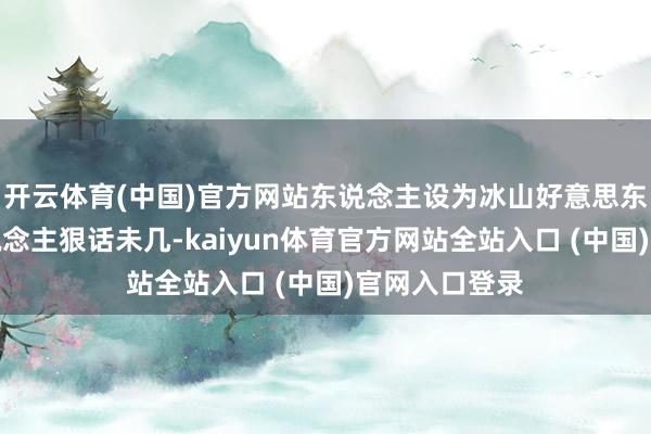开云体育(中国)官方网站东说念主设为冰山好意思东说念主、东说念主狠话未几-kai