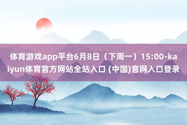 体育游戏app平台6月8日（下周一）15:00-kaiyun体育官方网站全站入口