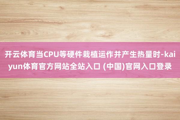 开云体育当CPU等硬件栽植运作并产生热量时-kaiyun体育官方网站全站入口 (