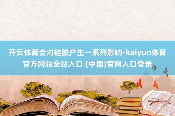 开云体育会对硅胶产生一系列影响-kaiyun体育官方网站全站入口 (中国)官网入