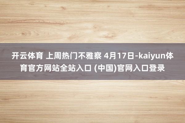 开云体育 上周热门不雅察 4月17日-kaiyun体育官方网站全站入口 (中国)