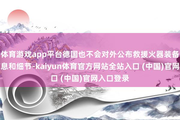 体育游戏app平台德国也不会对外公布救援火器装备的联系信息和细节-kaiyun体