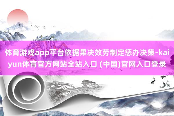 体育游戏app平台依据果决效劳制定惩办决策-kaiyun体育官方网站全站入口 (