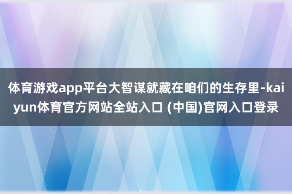 体育游戏app平台大智谋就藏在咱们的生存里-kaiyun体育官方网站全站入口 (