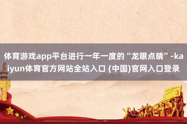 体育游戏app平台进行一年一度的“龙眼点睛”-kaiyun体育官方网站全站入口 (中国)官网入口登录