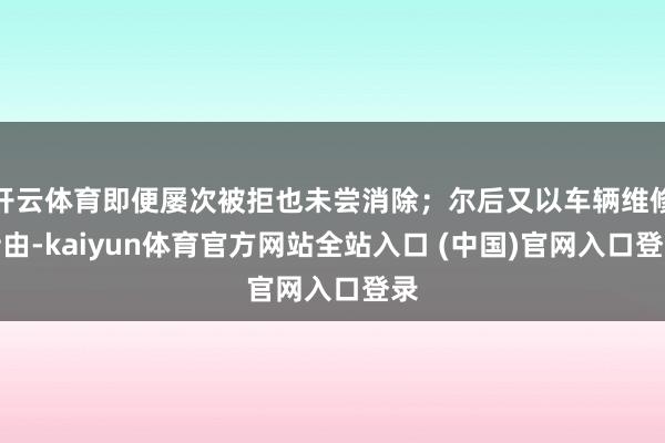 开云体育即便屡次被拒也未尝消除；尔后又以车辆维修持由-kaiyun体育官方网站全