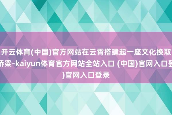 开云体育(中国)官方网站在云霄搭建起一座文化换取的桥梁-kaiyun体育官方网站