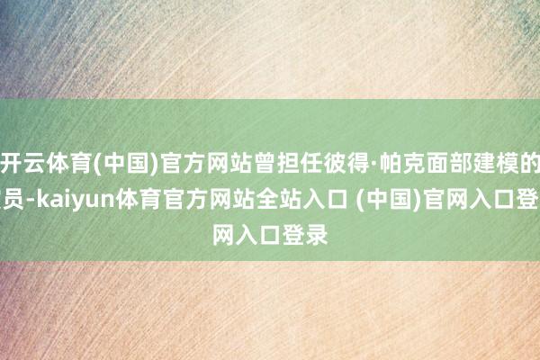 开云体育(中国)官方网站曾担任彼得·帕克面部建模的演员-kaiyun体育官方网站