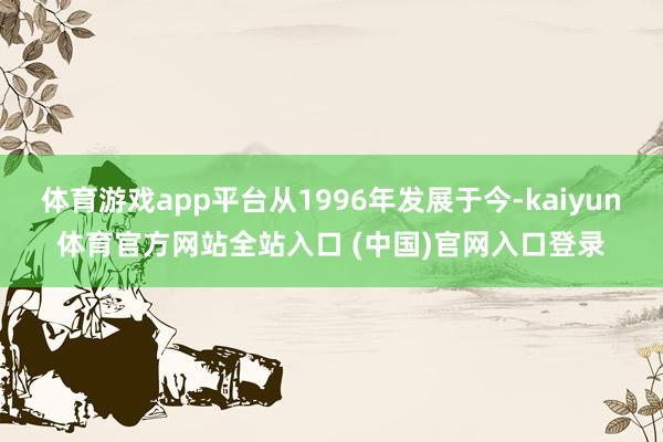 体育游戏app平台从1996年发展于今-kaiyun体育官方网站全站入口 (中国