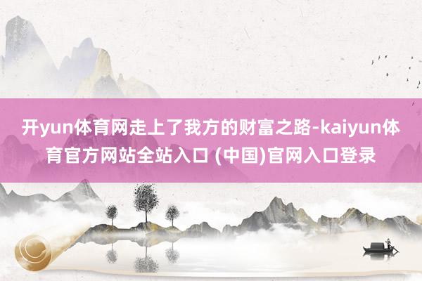 开yun体育网走上了我方的财富之路-kaiyun体育官方网站全站入口 (中国)官