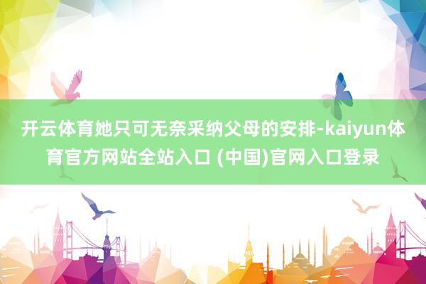 开云体育她只可无奈采纳父母的安排-kaiyun体育官方网站全站入口 (中国)官网