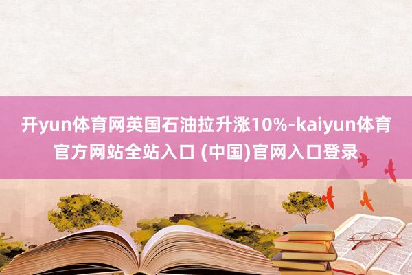 开yun体育网英国石油拉升涨10%-kaiyun体育官方网站全站入口 (中国)官