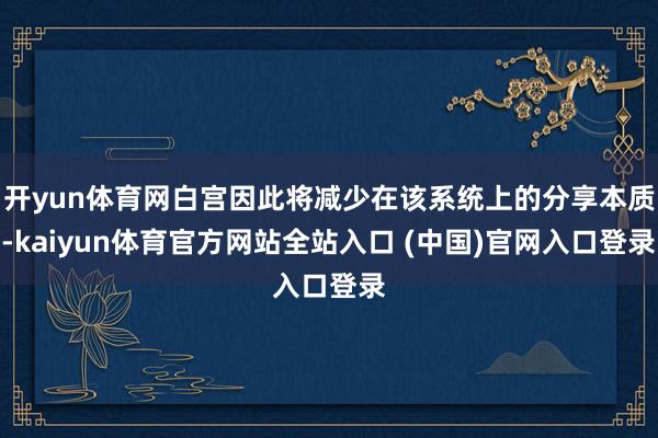 开yun体育网白宫因此将减少在该系统上的分享本质-kaiyun体育官方网站全站入