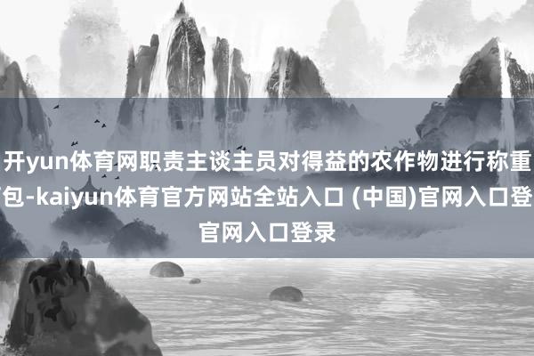 开yun体育网职责主谈主员对得益的农作物进行称重打包-kaiyun体育官方网站全
