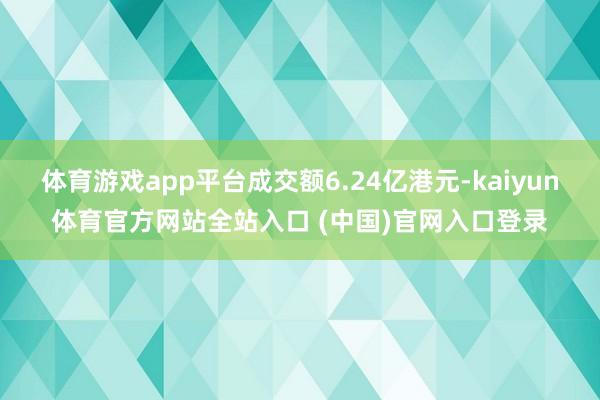 体育游戏app平台成交额6.24亿港元-kaiyun体育官方网站全站入口 (中国