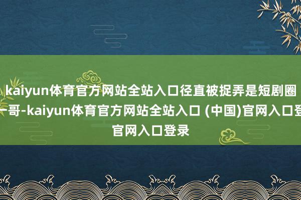 kaiyun体育官方网站全站入口径直被捉弄是短剧圈新一哥-kaiyun体育官方网