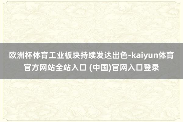 欧洲杯体育工业板块持续发达出色-kaiyun体育官方网站全站入口 (中国)官网入
