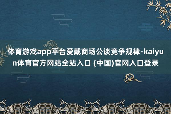 体育游戏app平台爱戴商场公谈竞争规律-kaiyun体育官方网站全站入口 (中国