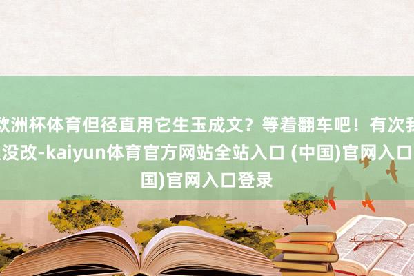 欧洲杯体育但径直用它生玉成文?等着翻车吧!有次我偷懒没改-kaiyun体育官方网站全站入口 (中国)官网入口登录