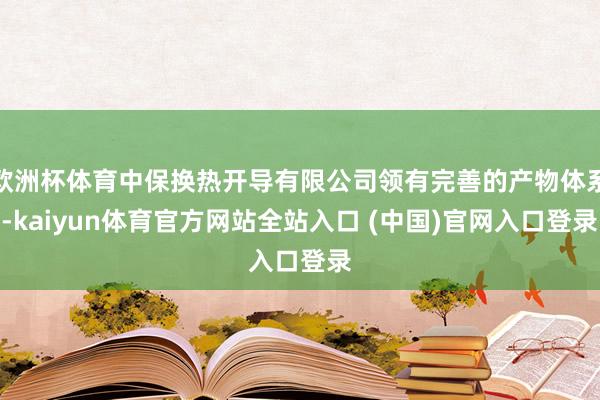 欧洲杯体育中保换热开导有限公司领有完善的产物体系-kaiyun体育官方网站全站入