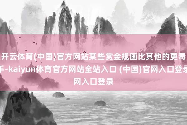 开云体育(中国)官方网站某些赏金规画比其他的更毒手-kaiyun体育官方网站全站