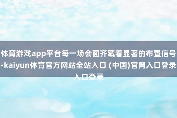 体育游戏app平台每一场会面齐藏着显著的布置信号-kaiyun体育官方网站全站入
