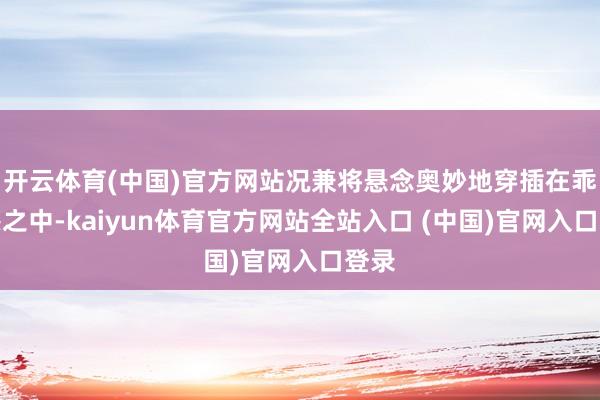 开云体育(中国)官方网站况兼将悬念奥妙地穿插在乖谬感之中-kaiyun体育官方网