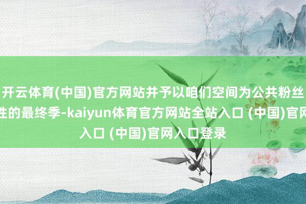 开云体育(中国)官方网站并予以咱们空间为公共粉丝带来决定性的最终季-kaiyun