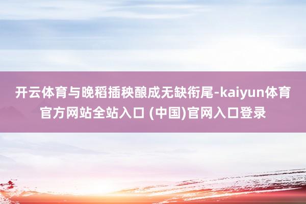 开云体育与晚稻插秧酿成无缺衔尾-kaiyun体育官方网站全站入口 (中国)官网入