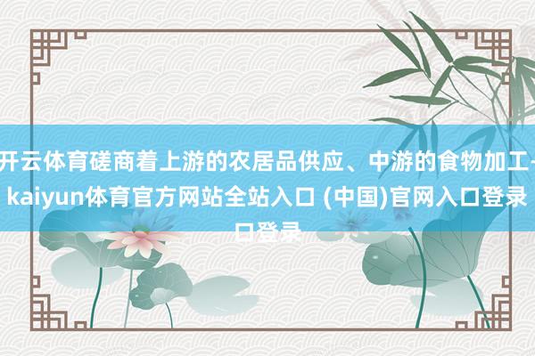 开云体育磋商着上游的农居品供应、中游的食物加工-kaiyun体育官方网站全站入口