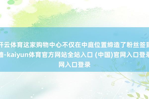 开云体育这家购物中心不仅在中庭位置缔造了粉丝签到墙-kaiyun体育官方网站全站