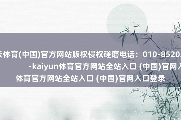 开云体育(中国)官方网站版权侵权磋磨电话：010-85202353       