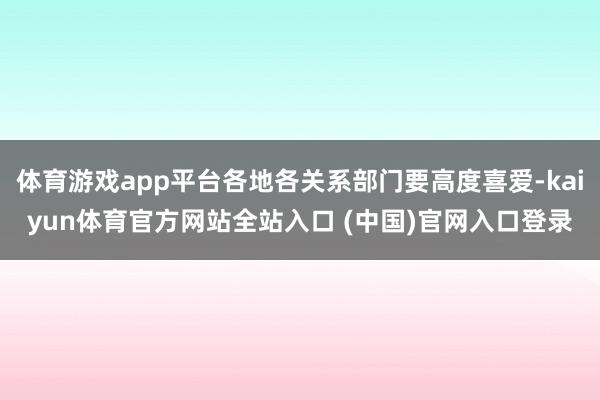 体育游戏app平台各地各关系部门要高度喜爱-kaiyun体育官方网站全站入口 (