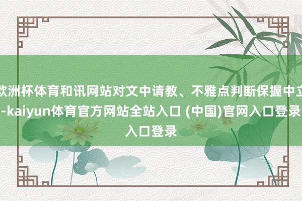 欧洲杯体育和讯网站对文中请教、不雅点判断保握中立-kaiyun体育官方网站全站入