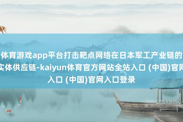 体育游戏app平台打击靶点网络在日本军工产业链的坐褥端和实体供应链-kaiyun