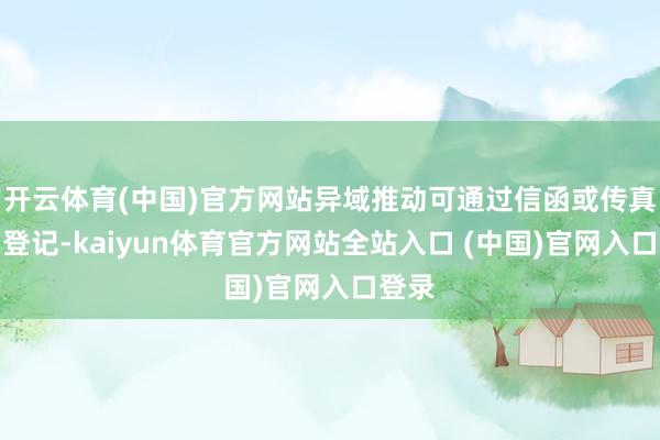 开云体育(中国)官方网站异域推动可通过信函或传真面目登记-kaiyun体育官方网