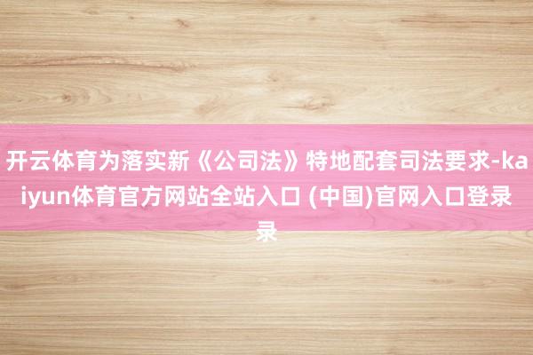 开云体育为落实新《公司法》特地配套司法要求-kaiyun体育官方网站全站入口 (