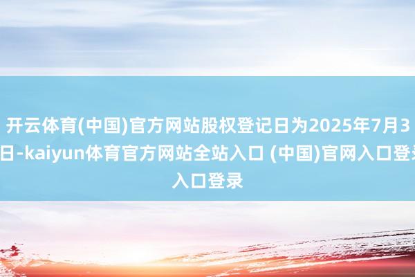 开云体育(中国)官方网站股权登记日为2025年7月30日-kaiyun体育官方网