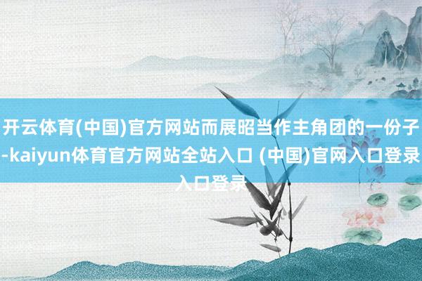 开云体育(中国)官方网站而展昭当作主角团的一份子-kaiyun体育官方网站全站入
