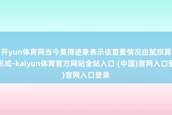 开yun体育网当今莫得迹象表示该首要情况由腻烦算作形成-kaiyun体育官方网站全站入口 (中国)官网入口登录