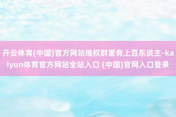 开云体育(中国)官方网站维权群里有上百东谈主-kaiyun体育官方网站全站入口 