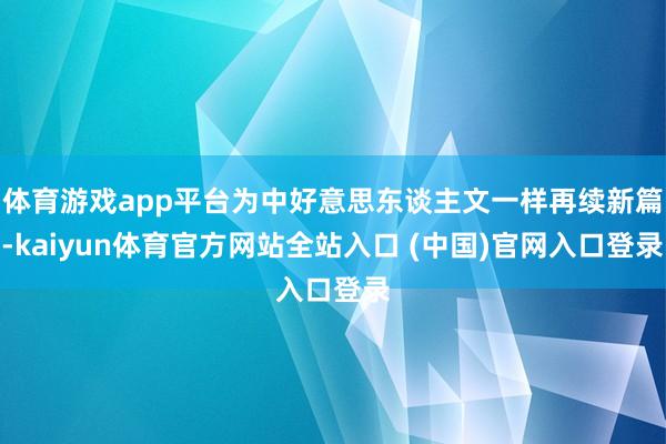 体育游戏app平台为中好意思东谈主文一样再续新篇-kaiyun体育官方网站全站入
