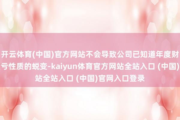 开云体育(中国)官方网站不会导致公司已知道年度财务报表出现盈亏性质的蜕变-kai