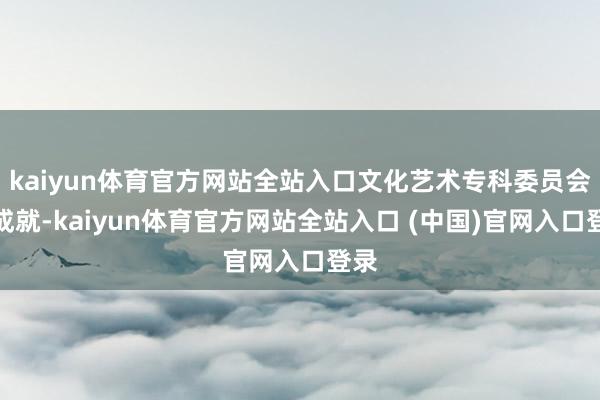 kaiyun体育官方网站全站入口文化艺术专科委员会的成就-kaiyun体育官方网