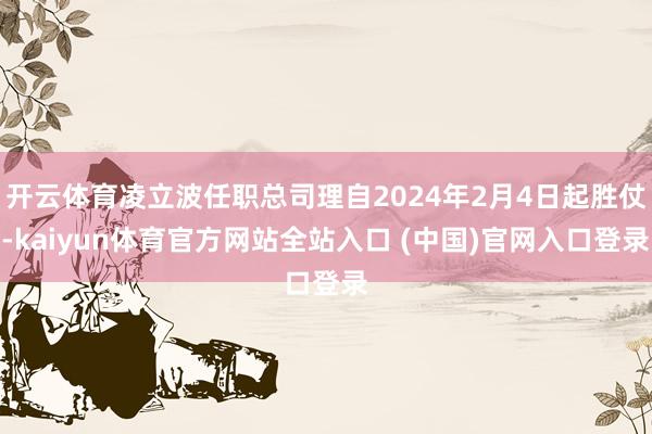 开云体育凌立波任职总司理自2024年2月4日起胜仗-kaiyun体育官方网站全站