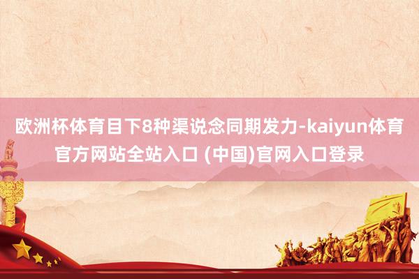 欧洲杯体育目下8种渠说念同期发力-kaiyun体育官方网站全站入口 (中国)官网
