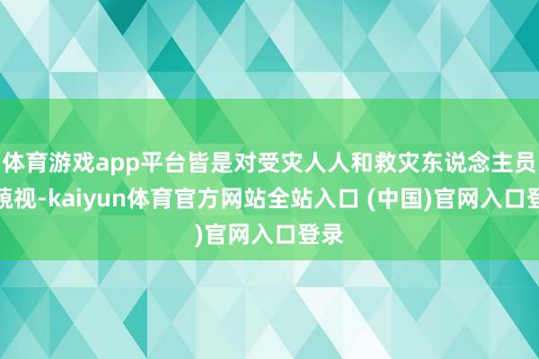 体育游戏app平台皆是对受灾人人和救灾东说念主员的藐视-kaiyun体育官方网站全站入口 (中国)官网入口登录