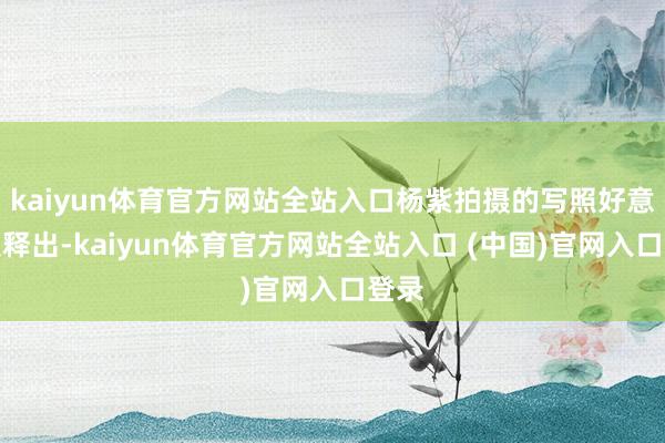 kaiyun体育官方网站全站入口杨紫拍摄的写照好意思照释出-kaiyun体育官方